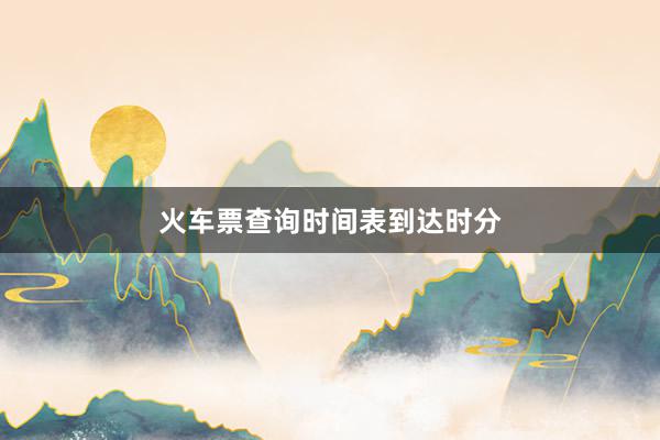 火车票查询时间表到达时分