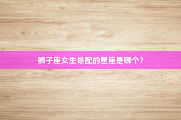 狮子座女生最配的星座是哪个？