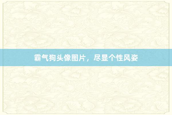 霸气狗头像图片,尽显个性风姿